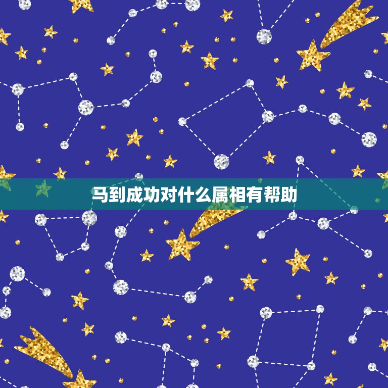 马到成功对什么属相有帮助，老马识途、白驹过隙、老骥伏枥、马到成功的其中