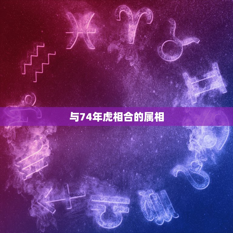 与74年虎相合的属相，1974年属虎人和哪种属相能生财