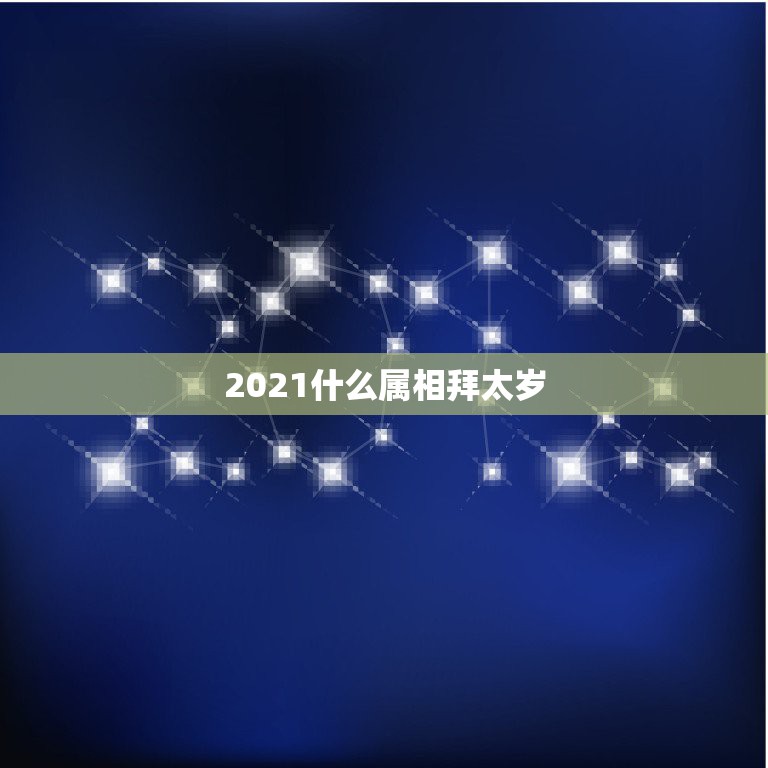 2021什么属相拜太岁，2021犯太岁的生肖有哪些