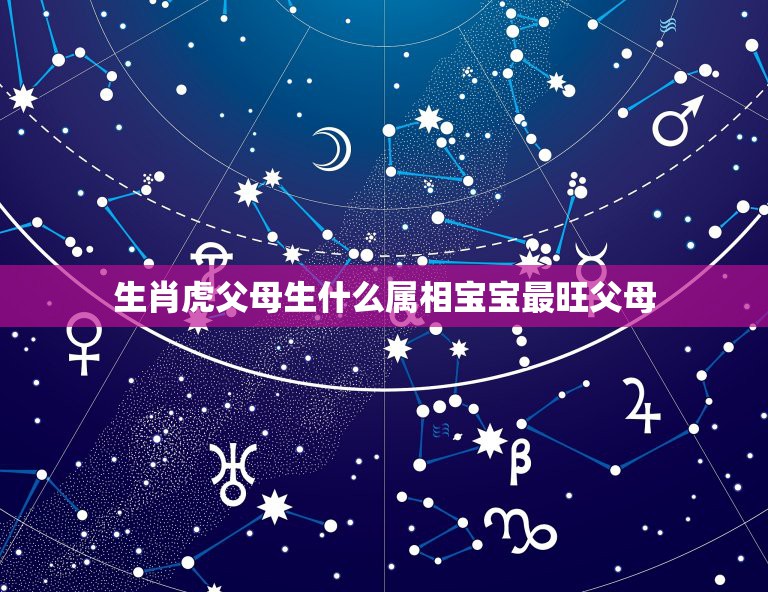 生肖虎父母生什么属相宝宝最旺父母，哪些生肖宝宝能给父母带来好运呢？