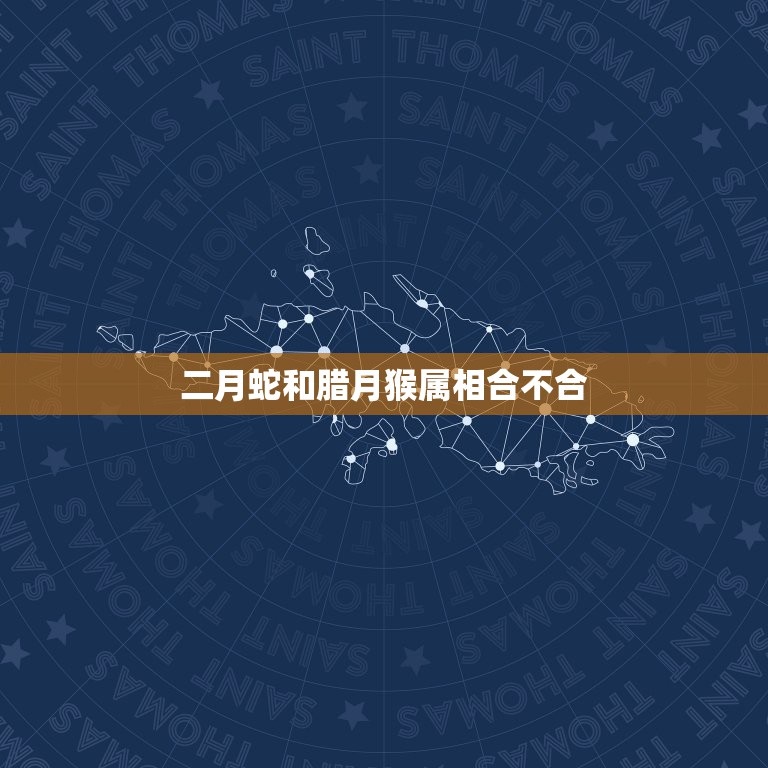 二月蛇和腊月猴属相合不合，蛇和猴的属相合不合日用，属龙和属羊相配吗