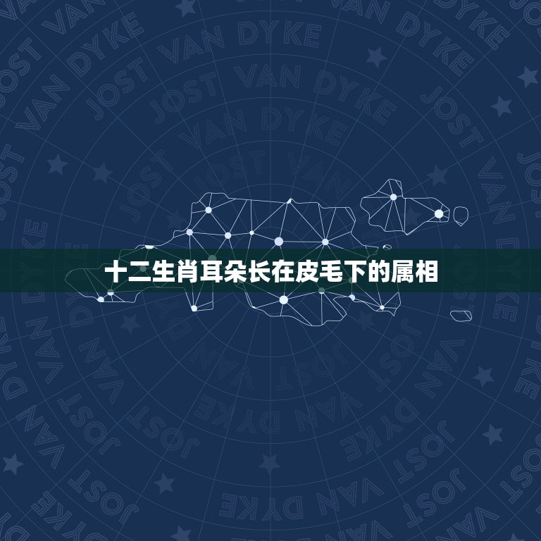 十二生肖耳朵长在皮毛下的属相，十二生肖哪个动物耳朵是皮毛下