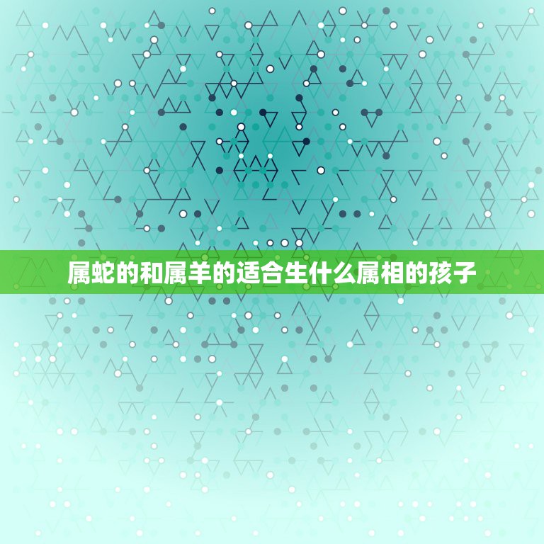 属蛇的和属羊的适合生什么属相的孩子，属羊属蛇的父母孩子属什么好？