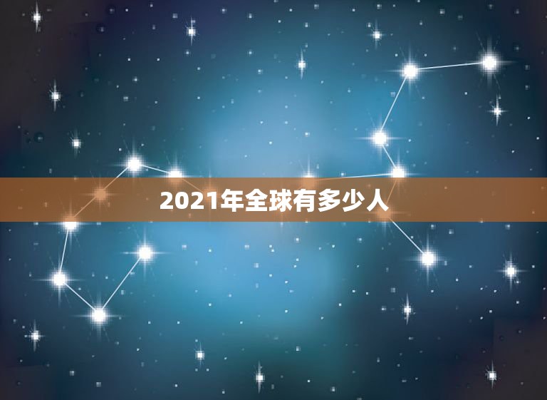 2021年全球有多少人，2023全球有多少亿人口？