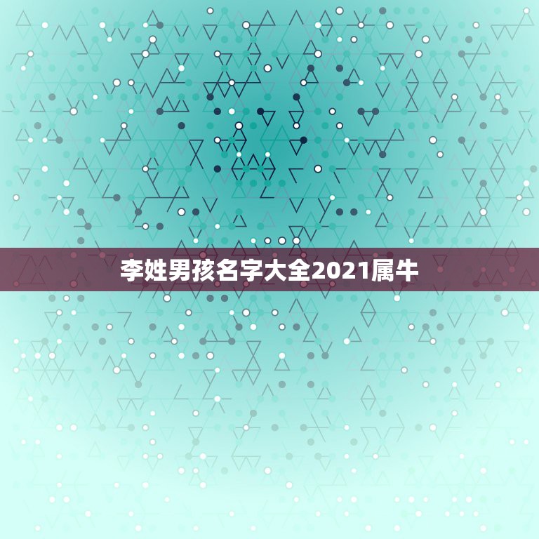 李姓男孩名字大全2021属牛，男孩名字2021年属牛怎么取？