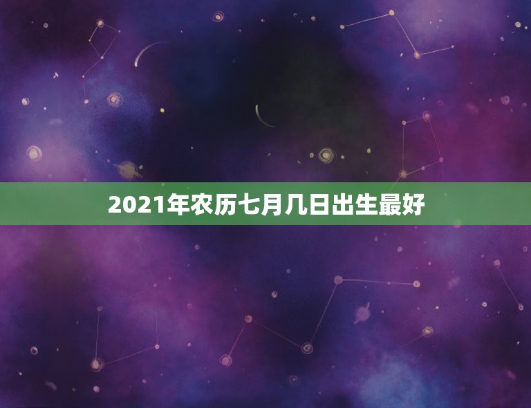 2021年农历七月几日出生最好，牛年几月出生最好命2021年