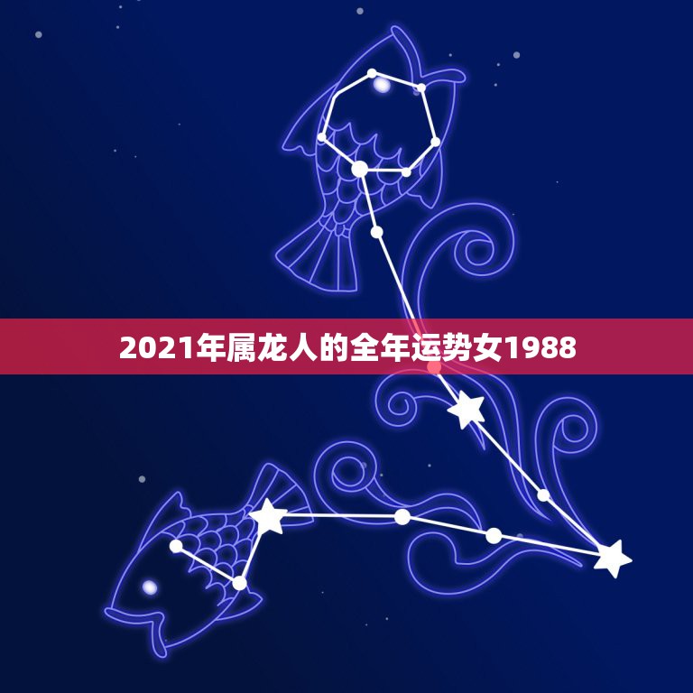 2021年属龙人的全年运势女1988，2021年龙年运势及运程1988