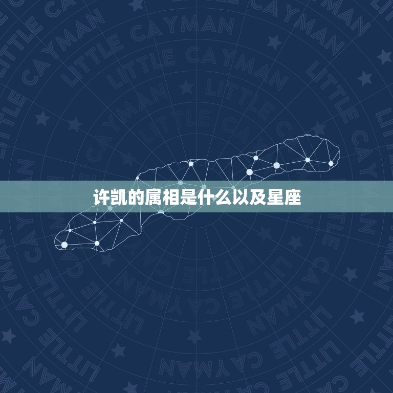 许凯的属相是什么以及星座，星座和属相怎么对应