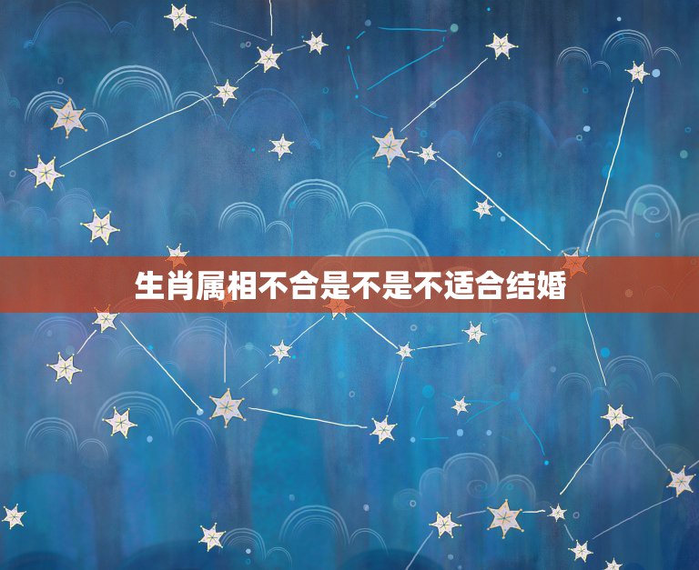 生肖属相不合是不是不适合结婚，属相不合就不能结婚生活在一起吗