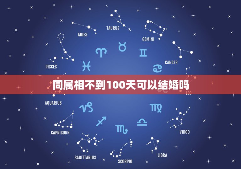 同属相不到100天可以结婚吗，同属相生日没差100天结婚