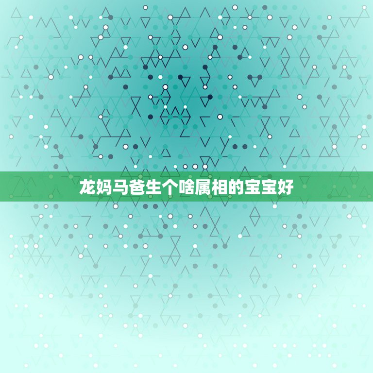 龙妈马爸生个啥属相的宝宝好，爸爸属龙，妈妈属马，生个什么属相的宝宝好呢