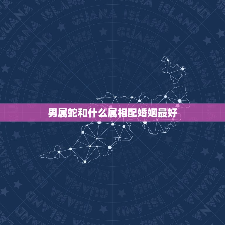 男属蛇和什么属相配婚姻最好，男属蛇的属相婚配表 属蛇的和什么属相最配