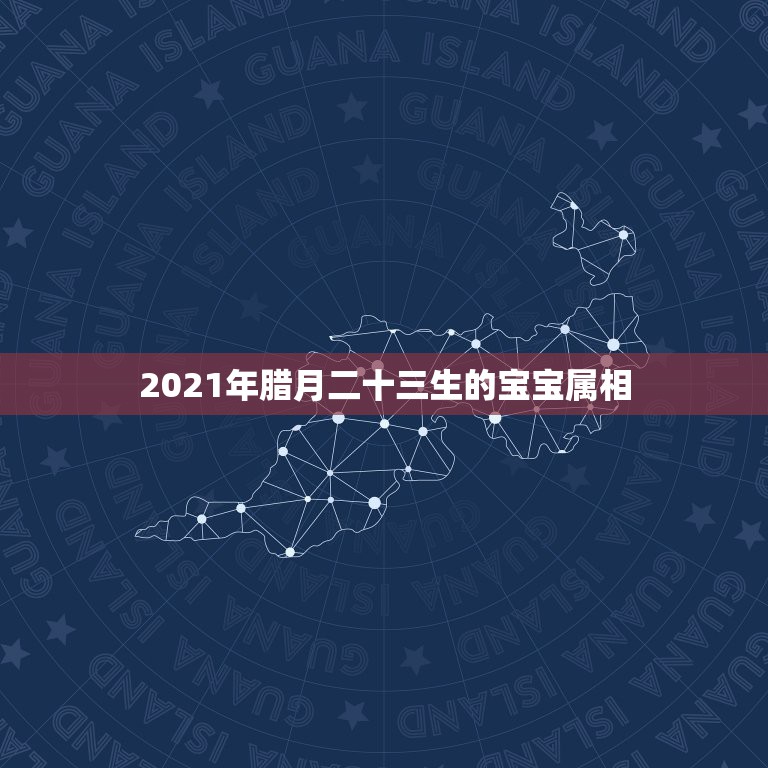 2021年腊月二十三生的宝宝属相，2021年适合生宝宝的属相，生宝宝几