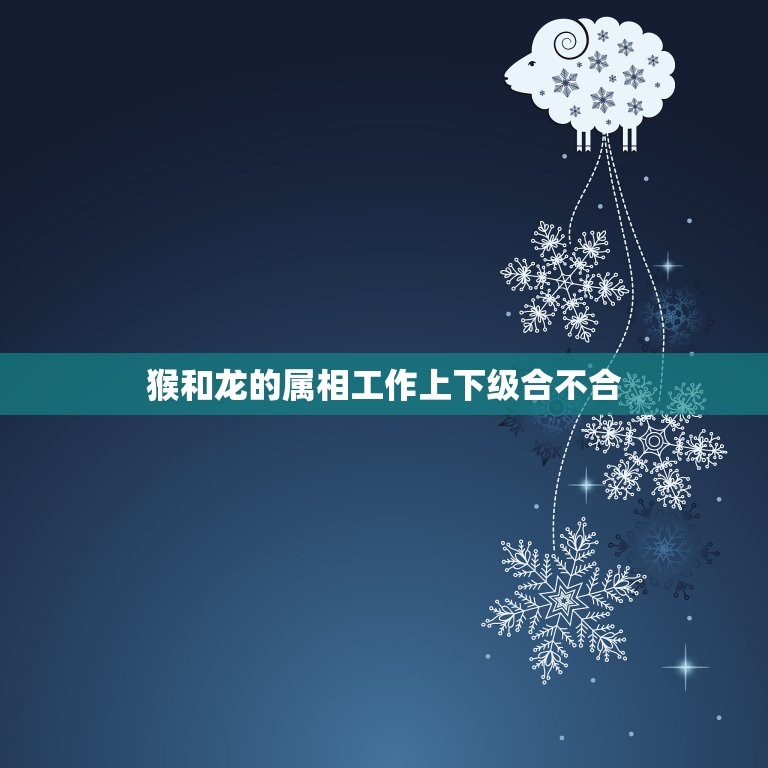 猴和龙的属相工作上下级合不合，属相猴和属相龙在一起做生意相冲相克吗？