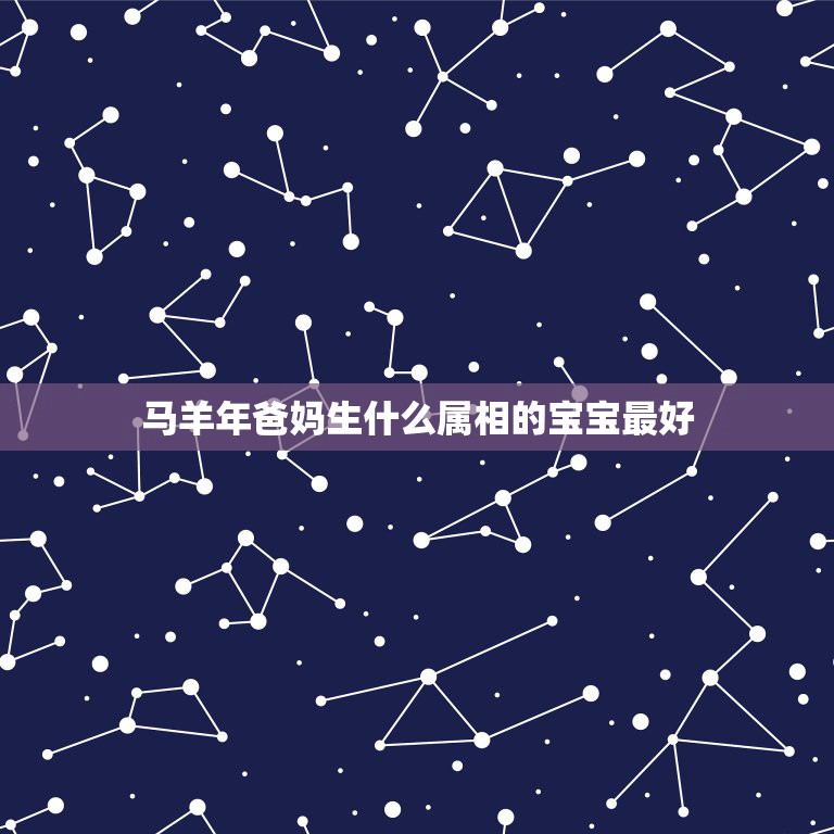 马羊年爸妈生什么属相的宝宝最好，属羊的爸爸妈妈，要生什么属相的孩子才最