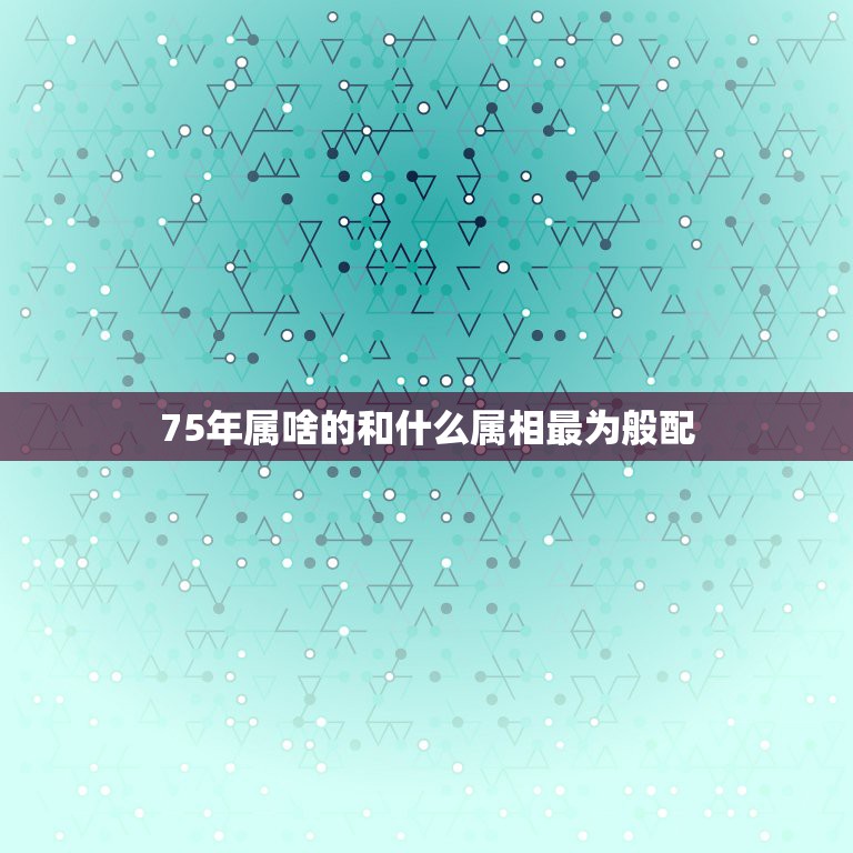 75年属啥的和什么属相最为般配，75年属兔的和什么属相最配？