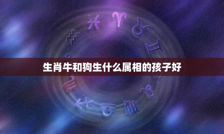 生肖牛和狗生什么属相的孩子好，我们属狗和属牛结合 生兔宝好吗？