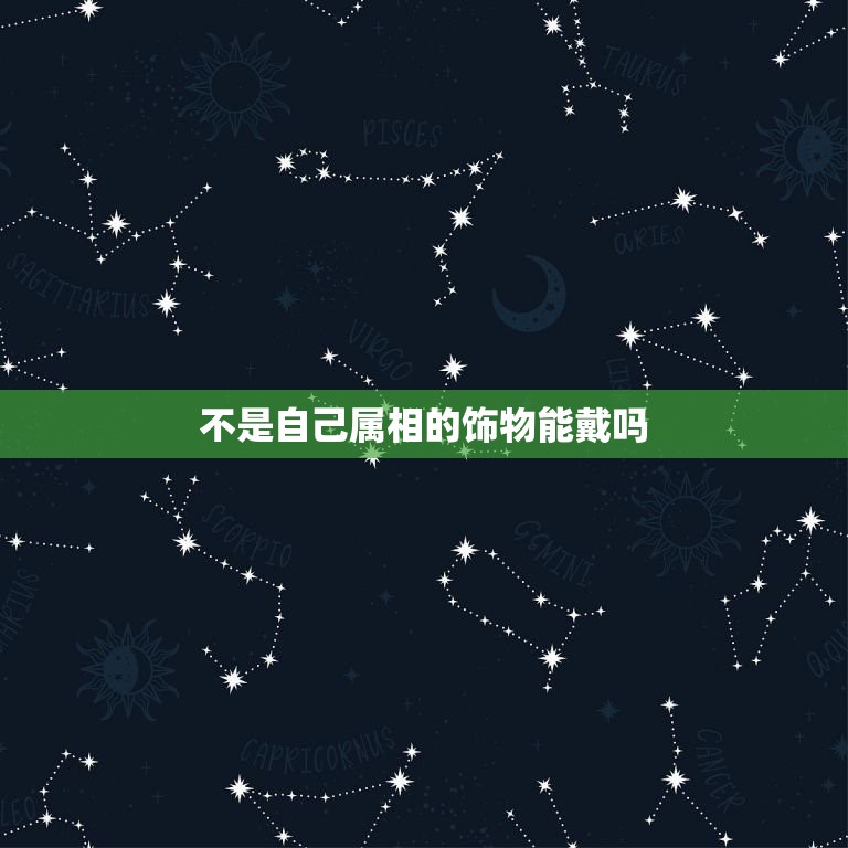 不是自己属相的饰物能戴吗，听说自己不能带自己属相的饰品，是有这种说法吗