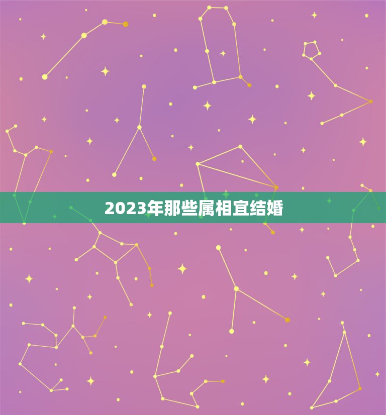 2023年那些属相宜结婚，2023年宜结婚嫁娶的黄道吉日