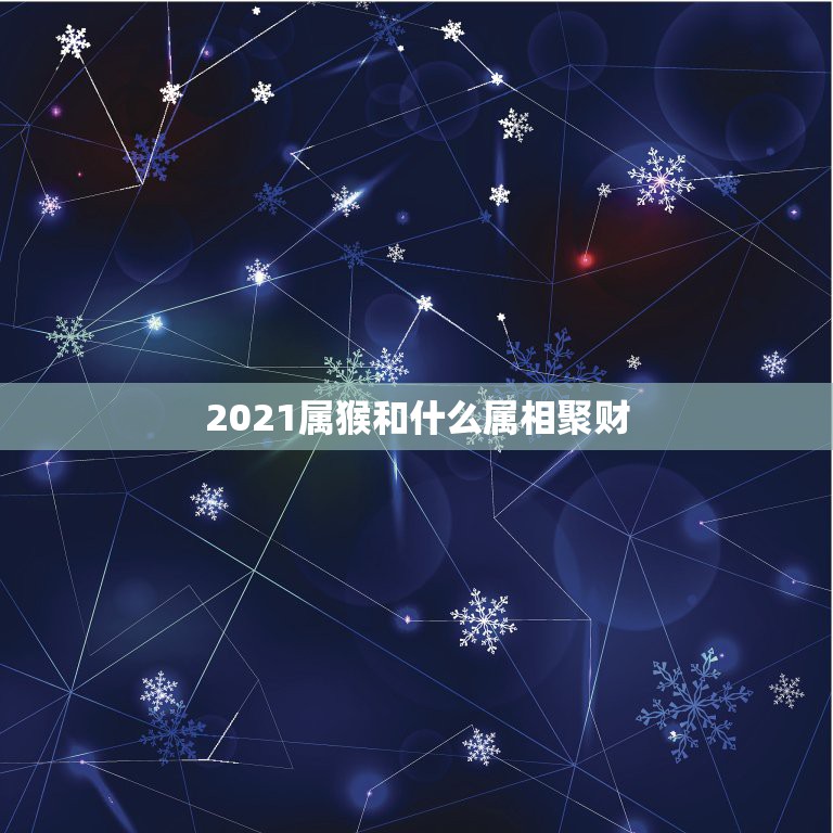 2021属猴和什么属相聚财，2021年属猴人的全年运势