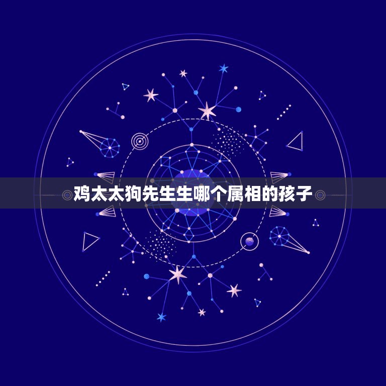 鸡太太狗先生生哪个属相的孩子，老公属鸡我属狗，生个什么属相的孩子最好？