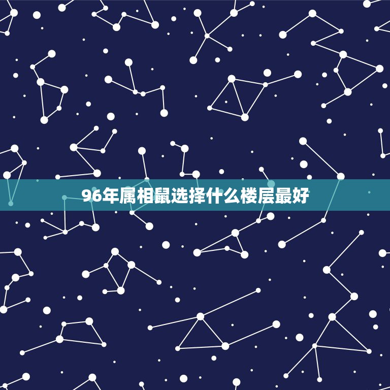 96年属相鼠选择什么楼层最好，属鼠96年买房住几楼风水好