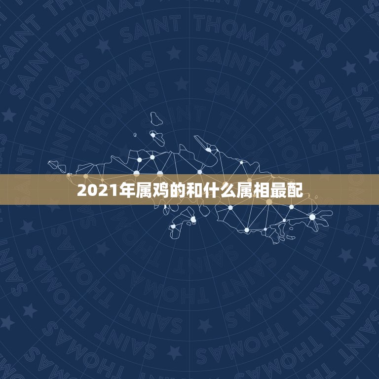 2021年属鸡的和什么属相最配，2021年属鸡忌讳什么颜色