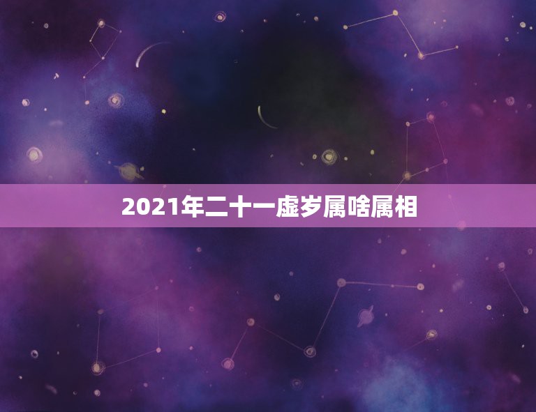 2021年二十一虚岁属啥属相，2021年20岁属什么生肖？