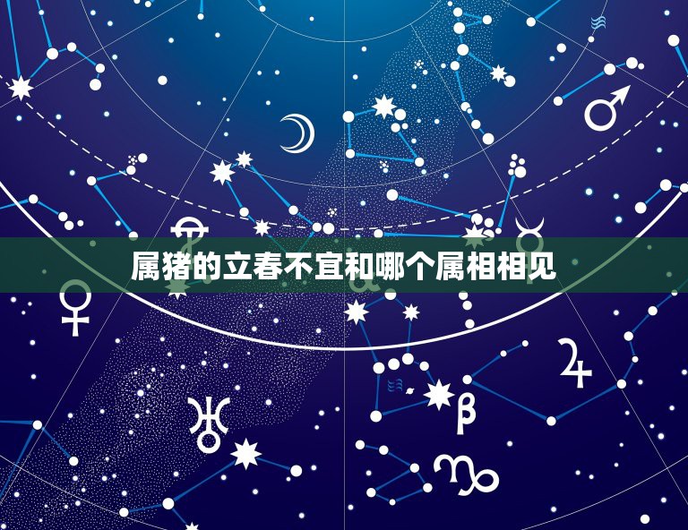 属猪的立春不宜和哪个属相相见，属猪的与什么属相相刑相克