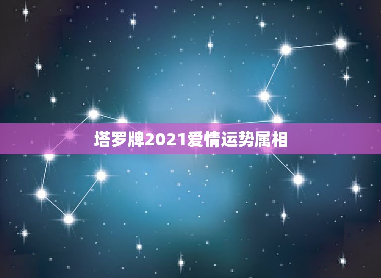 塔罗牌2021爱情运势属相，2021年桃花运遇到真爱生肖