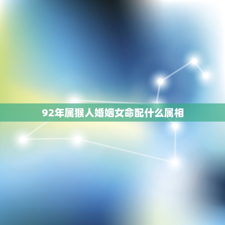 92年属猴人婚姻女命配什么属相，92年属猴的和什么属相最配？