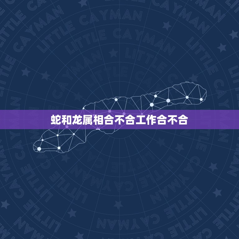 蛇和龙属相合不合工作合不合，属龙和属蛇属相可合？