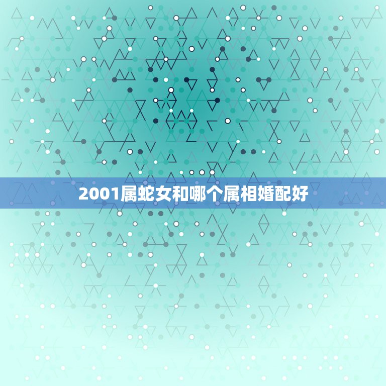 2001属蛇女和哪个属相婚配好，蛇和什么生肖最配？属蛇的属相婚配表大全