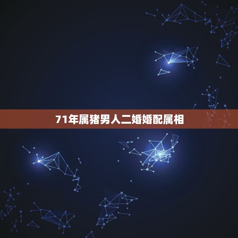 71年属猪男人二婚婚配属相，71年属猪的命中再婚