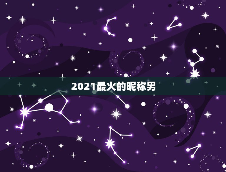 2021最火的昵称男，2021最火的新网名有哪些？