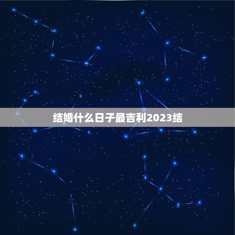 结婚什么日子最吉利2023结，今天什么日子结婚最吉利啊？