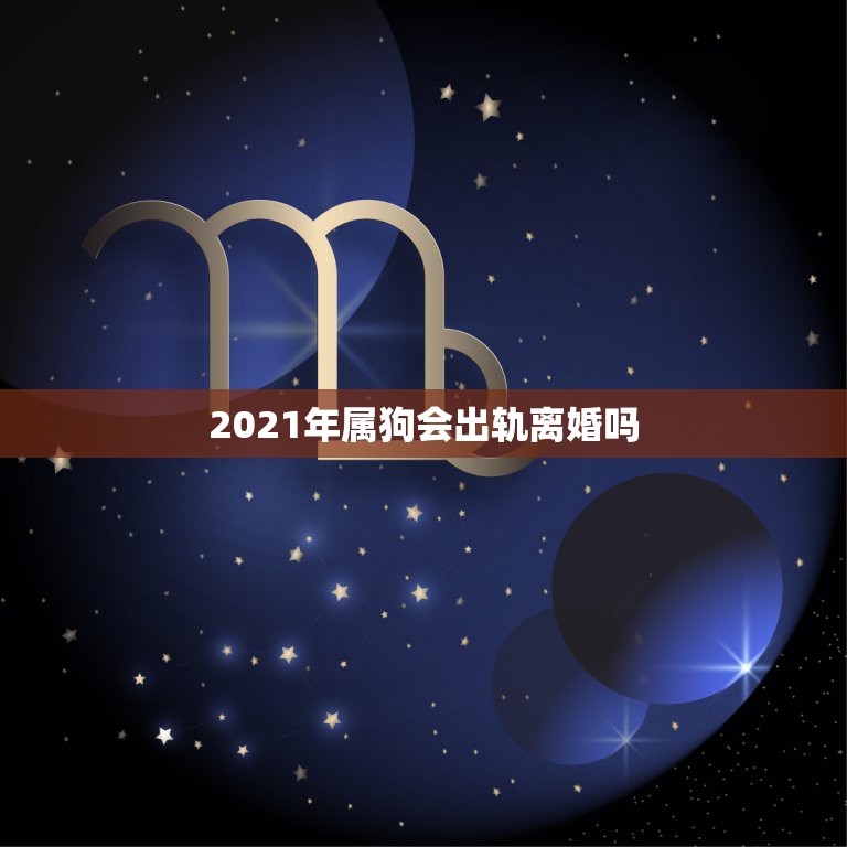 2021年属狗会出轨离婚吗，2021年属狗人的全年运势