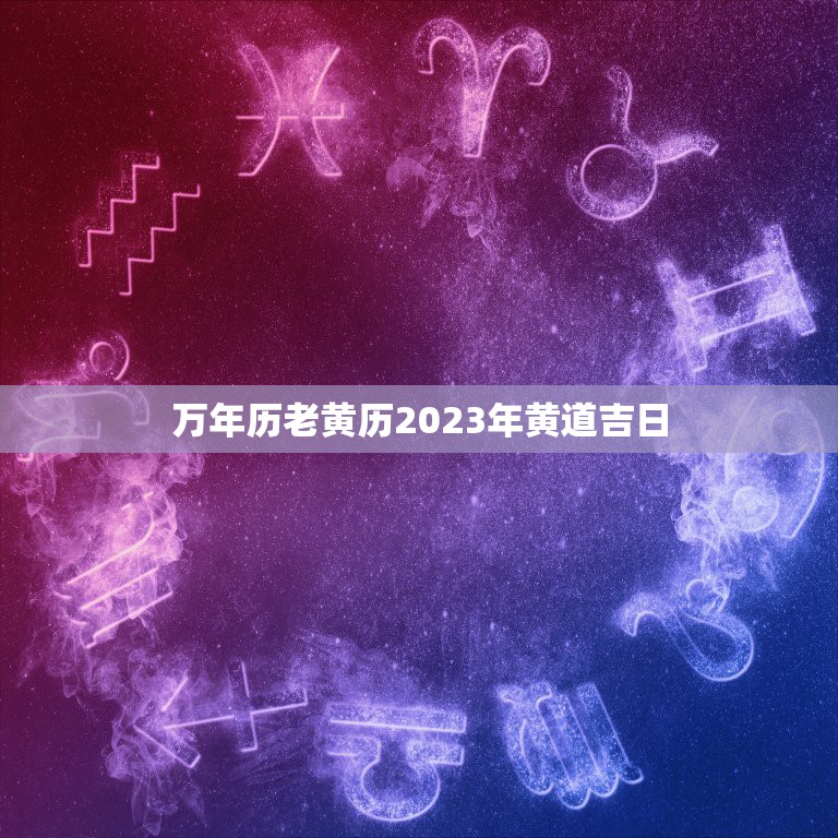 万年历老黄历2023年黄道吉日，万年历老黄历2019年黄道吉日12月1