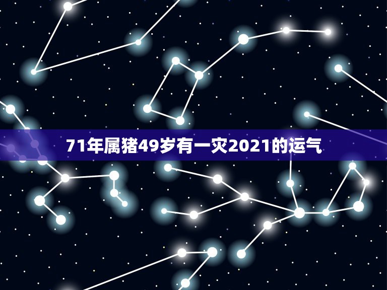 71年属猪49岁有一灾2021的运气，71年属猪女2021年运程