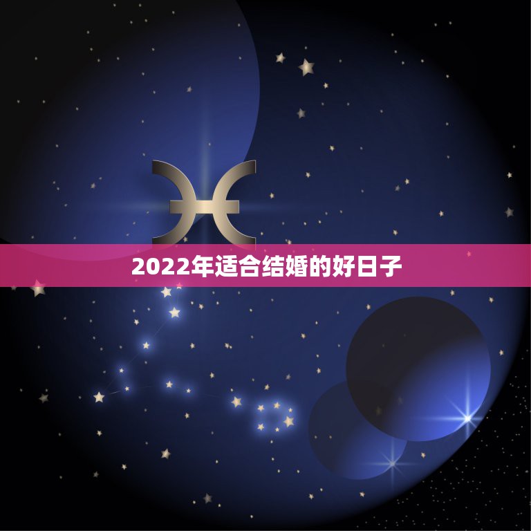 2022年适合结婚的好日子，2022年正月初六结婚日子好吗