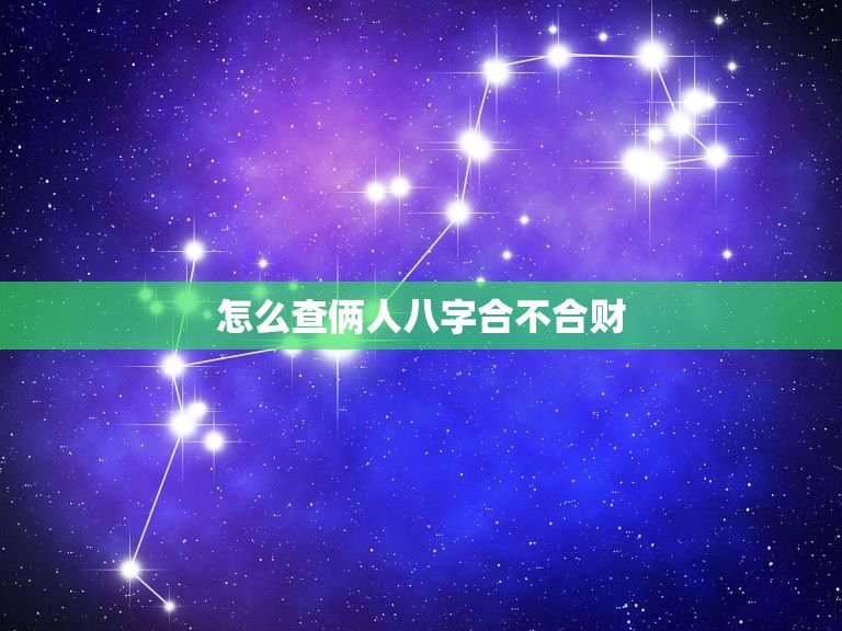 怎么查俩人八字合不合财，请问.两个人八字合不合这个怎么看？可以举例吗