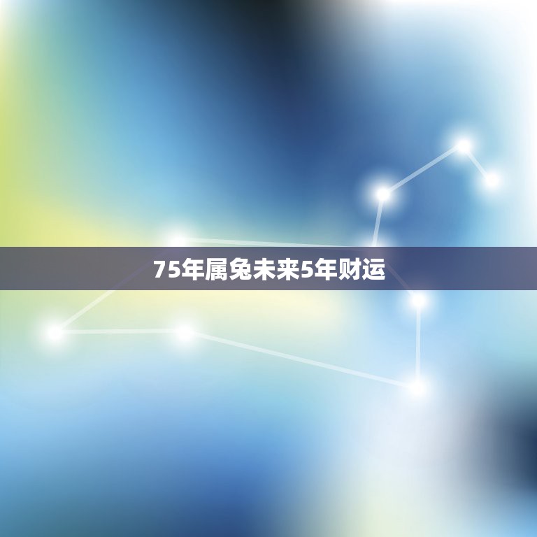 75年属兔未来5年财运，75年属兔的人2021年的运势及运程