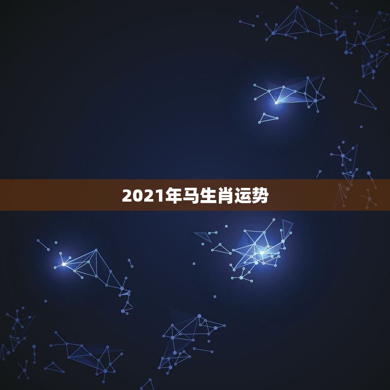 2021年马生肖运势，马属相运势2021