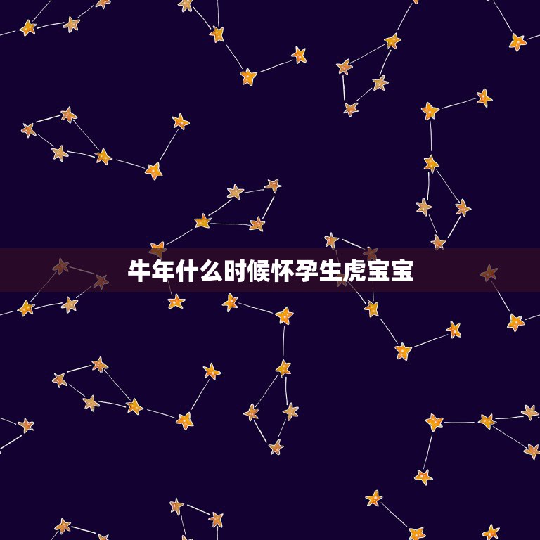 牛年什么时候怀孕生虎宝宝，想生个虎宝宝，请问几月份出生最好，谢谢