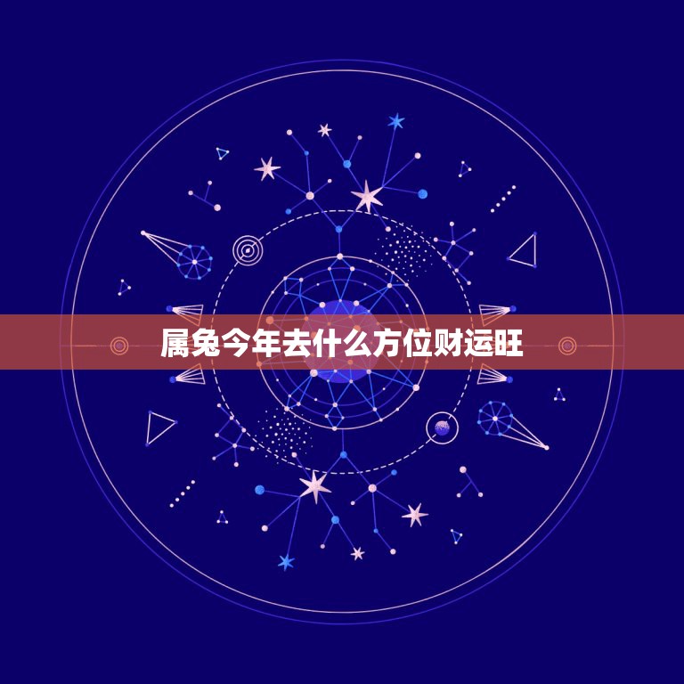 属兔今年去什么方位财运旺，属兔的人今年财运怎么样2021年？