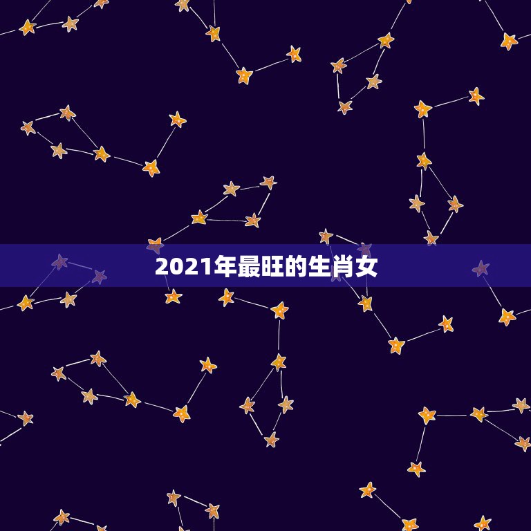 2021年最旺的生肖女，2021年偏财运最旺的生肖