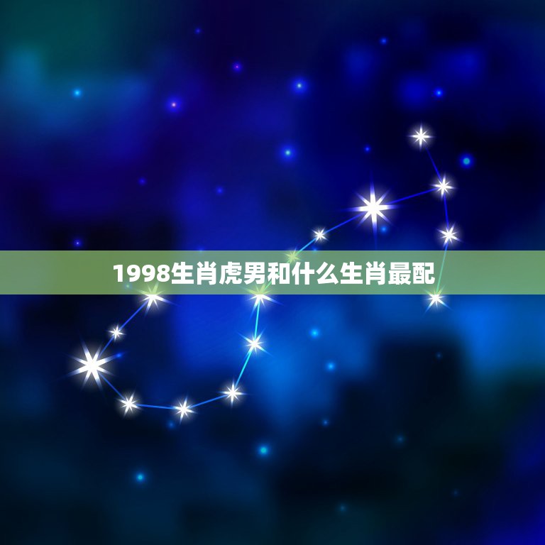 1998生肖虎男和什么生肖最配，1998年属虎男和什么属相最配