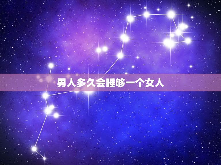 男人多久会睡够一个女人，一般男人跟一个女人睡多久会腻