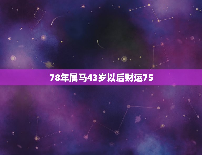 78年属马43岁以后财运75，78年属马2021年运势