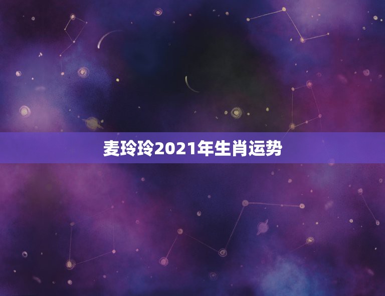 麦玲玲2021年生肖运势，麦玲玲属马人2021年运势及运程如何？